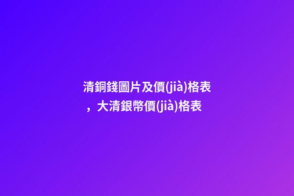 清銅錢圖片及價(jià)格表，大清銀幣價(jià)格表-第1張-觀點(diǎn)-玄機(jī)派